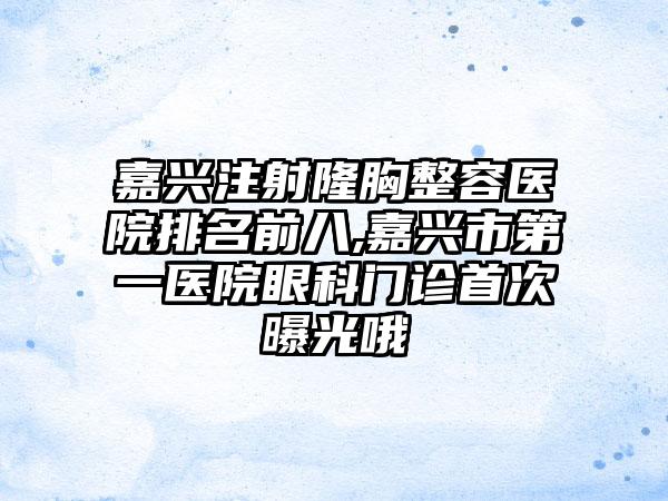 嘉兴注射隆胸整容医院排名前八,嘉兴市第一医院眼科门诊首次曝光哦