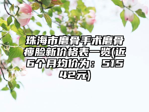 珠海市磨骨手术磨骨瘦脸新价格表一览(近6个月均价为：51542元)