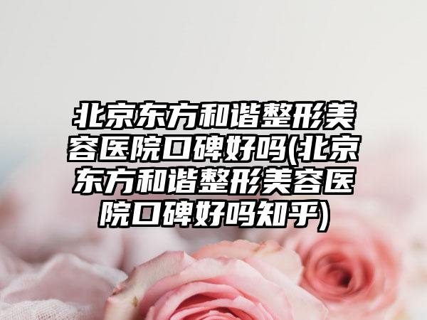 北京东方和谐整形美容医院口碑好吗(北京东方和谐整形美容医院口碑好吗知乎)