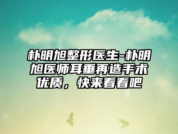 朴明旭整形医生-朴明旭医师耳垂再造手术优质，快来看看吧