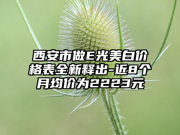 西安市做E光美白价格表全新释出-近8个月均价为2223元