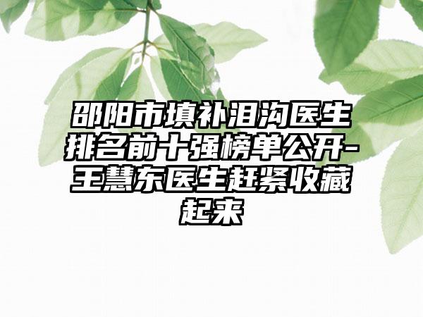 邵阳市填补泪沟医生排名前十强榜单公开-王慧东医生赶紧收藏起来