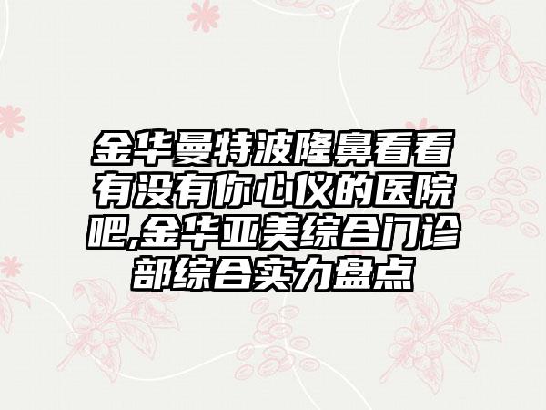 金华曼特波隆鼻看看有没有你心仪的医院吧,金华亚美综合门诊部综合实力盘点