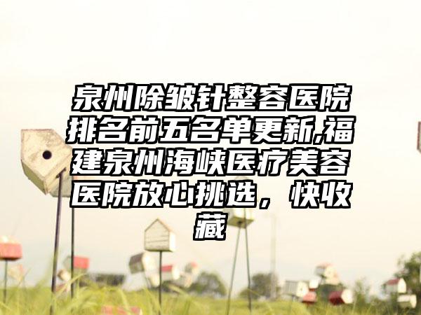 泉州除皱针整容医院排名前五名单更新,福建泉州海峡医疗美容医院放心挑选，快收藏