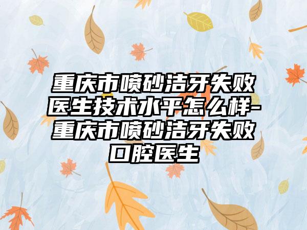 重庆市喷砂洁牙失败医生技术水平怎么样-重庆市喷砂洁牙失败口腔医生