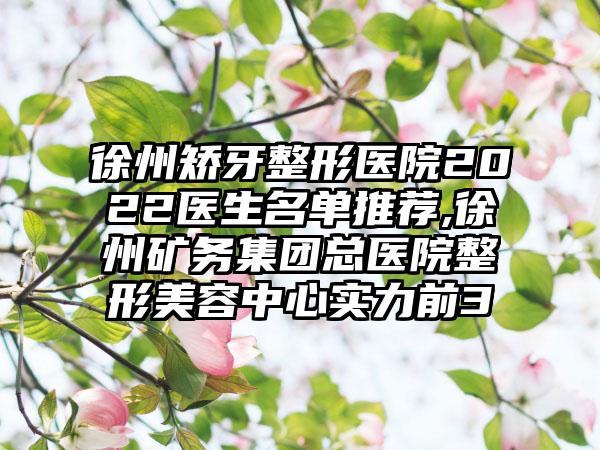 徐州矫牙整形医院2022医生名单推荐,徐州矿务集团总医院整形美容中心实力前3