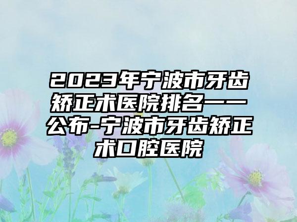 2023年宁波市牙齿矫正术医院排名一一公布-宁波市牙齿矫正术口腔医院