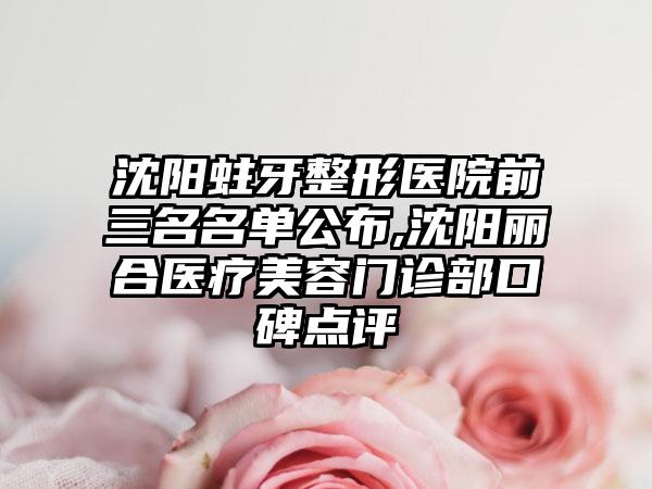 沈阳蛀牙整形医院前三名名单公布,沈阳丽合医疗美容门诊部口碑点评