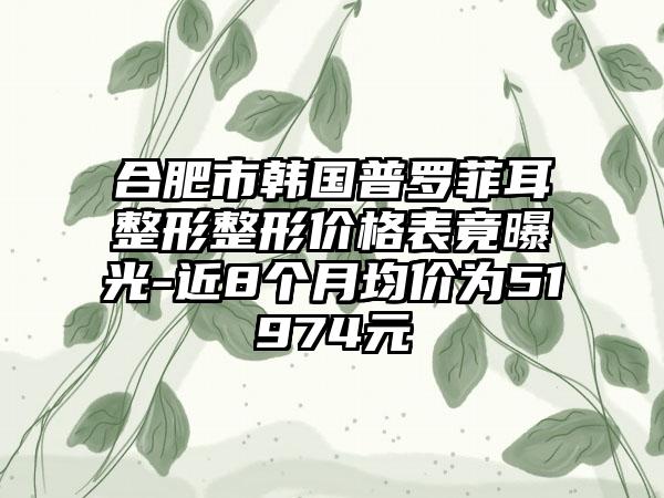 合肥市韩国普罗菲耳整形整形价格表竟曝光-近8个月均价为51974元