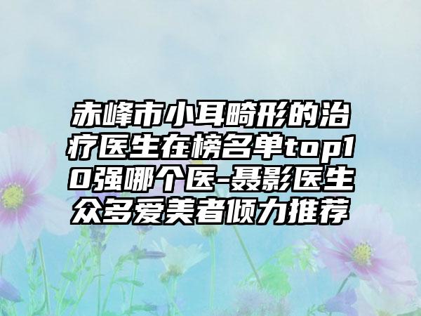 赤峰市小耳畸形的治疗医生在榜名单top10强哪个医-聂影医生众多爱美者倾力推荐