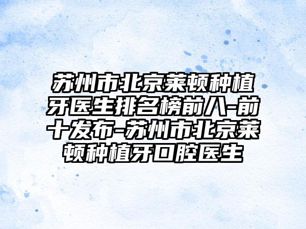 苏州市北京莱顿种植牙医生排名榜前八-前十发布-苏州市北京莱顿种植牙口腔医生