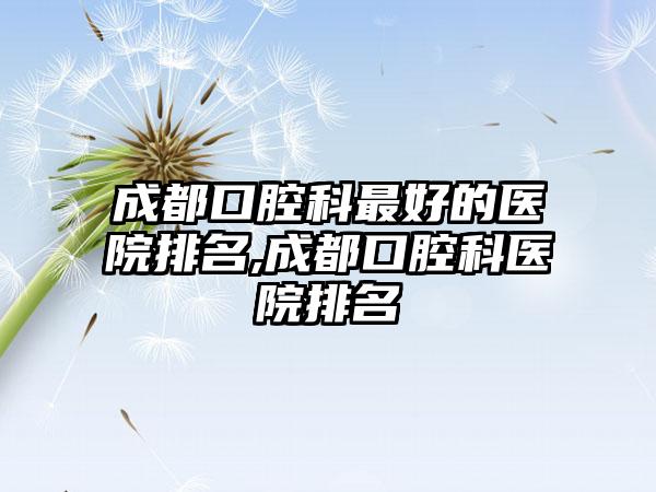 成都口腔科较好的医院排名,成都口腔科医院排名