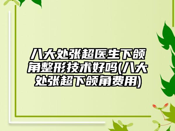 八大处张超医生下颌角整形技术好吗(八大处张超下颌角费用)