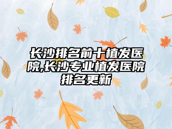 长沙排名前十植发医院,长沙正规植发医院排名更新