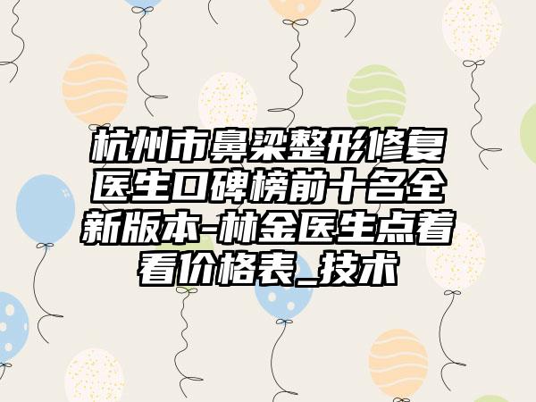 杭州市鼻梁整形修复医生口碑榜前十名全新版本-林金医生点着看价格表_技术