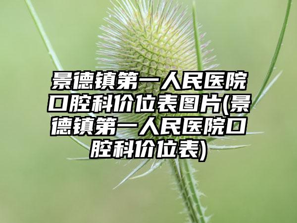 景德镇第一人民医院口腔科价位表图片(景德镇第一人民医院口腔科价位表)