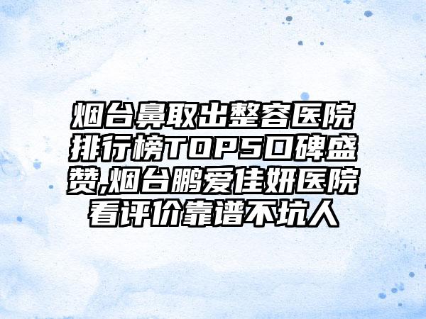 烟台鼻取出整容医院排行榜TOP5口碑盛赞,烟台鹏爱佳妍医院看评价靠谱不坑人