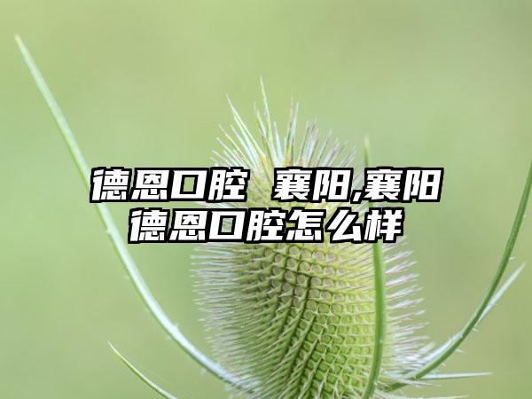 德恩口腔 襄阳,襄阳德恩口腔怎么样