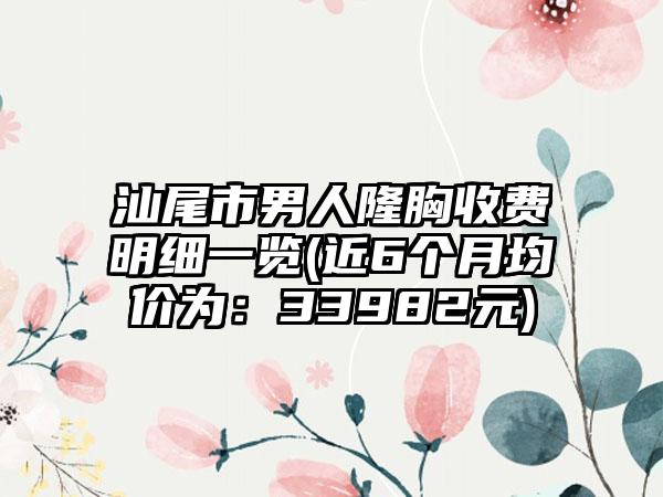 汕尾市男人隆胸收费明细一览(近6个月均价为：33982元)