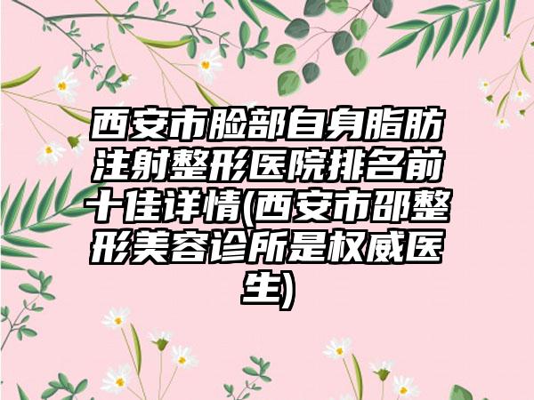 西安市脸部自身脂肪注射整形医院排名前十佳详情(西安市邵整形美容诊所是权威医生)