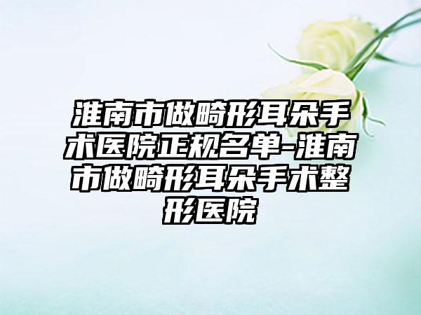 淮南市做畸形耳朵手术医院正规名单-淮南市做畸形耳朵手术整形医院