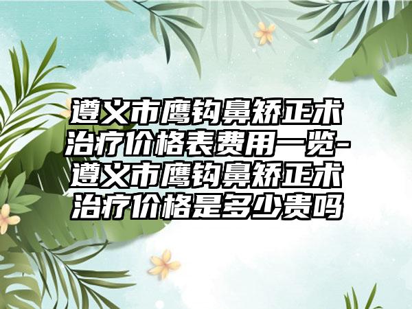 遵义市鹰钩鼻矫正术治疗价格表费用一览-遵义市鹰钩鼻矫正术治疗价格是多少贵吗