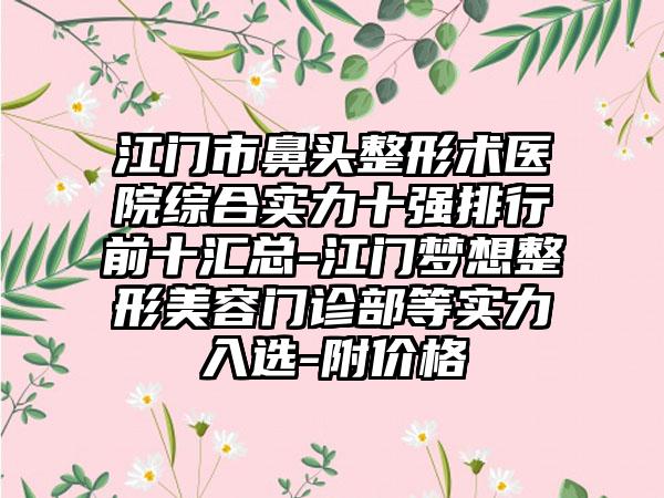 江门市鼻头整形术医院综合实力十强排行前十汇总-江门梦想整形美容门诊部等实力入选-附价格