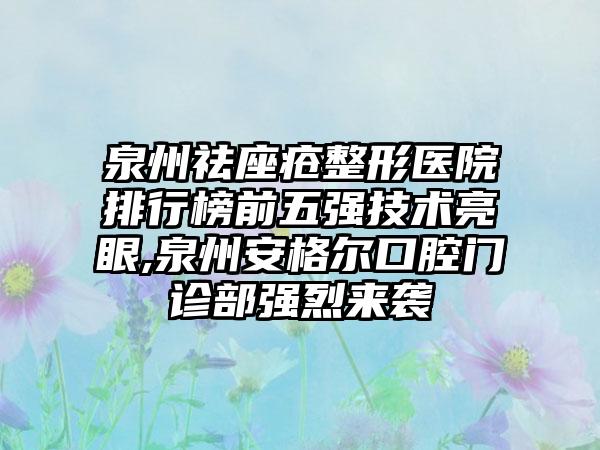 泉州祛座疮整形医院排行榜前五强技术亮眼,泉州安格尔口腔门诊部强烈来袭