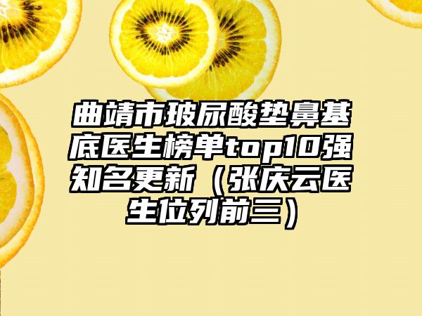 曲靖市玻尿酸垫鼻基底医生榜单top10强有名更新（张庆云医生位列前三）