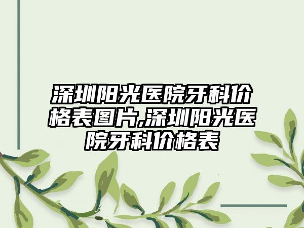 深圳阳光医院牙科价格表图片,深圳阳光医院牙科价格表