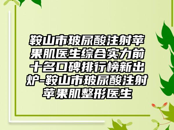 鞍山市玻尿酸注射苹果肌医生综合实力前十名口碑排行榜新出炉-鞍山市玻尿酸注射苹果肌整形医生