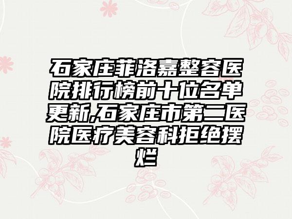 石家庄菲洛嘉整容医院排行榜前十位名单更新,石家庄市第二医院医疗美容科拒绝摆烂