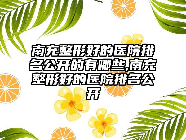 南充整形好的医院排名公开的有哪些,南充整形好的医院排名公开