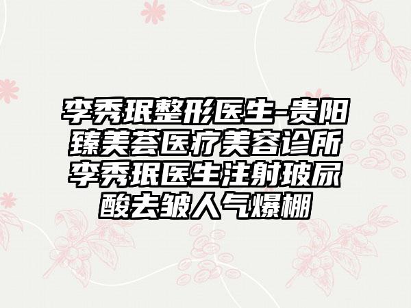 李秀珉整形医生-贵阳臻美荟医疗美容诊所李秀珉医生注射玻尿酸去皱人气爆棚