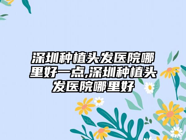 深圳种植头发医院哪里好一点,深圳种植头发医院哪里好