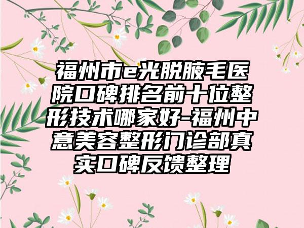 福州市e光脱腋毛医院口碑排名前十位整形技术哪家好-福州中意美容整形门诊部真实口碑反馈整理