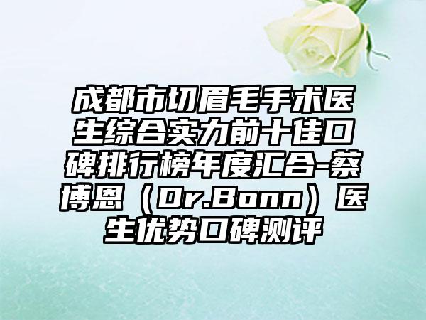 成都市切眉毛手术医生综合实力前十佳口碑排行榜年度汇合-蔡博恩（Dr.Bonn）医生优势口碑测评