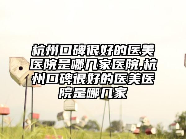 杭州口碑良好的医美医院是哪几家医院,杭州口碑良好的医美医院是哪几家