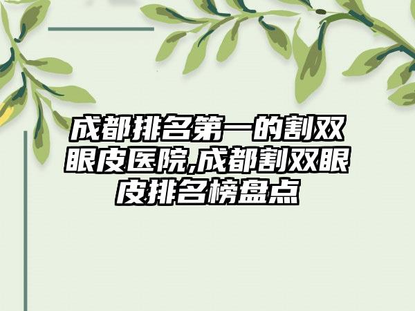 成都排名第一的割双眼皮医院,成都割双眼皮排名榜盘点