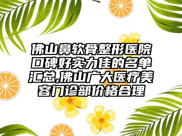 佛山鼻软骨整形医院口碑好实力佳的名单汇总,佛山广大医疗美容门诊部价格合理