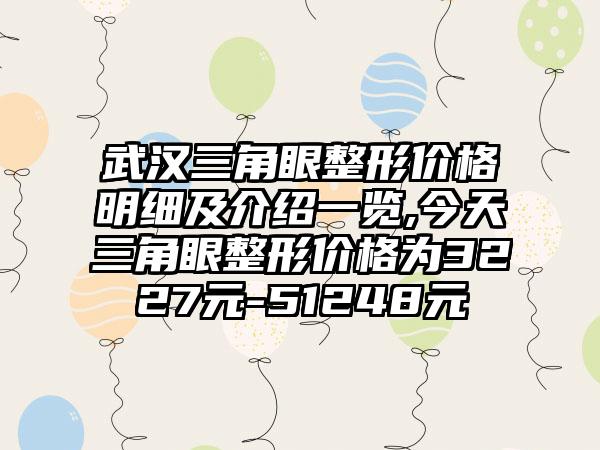 武汉三角眼整形价格明细及介绍一览,今天三角眼整形价格为3227元-51248元