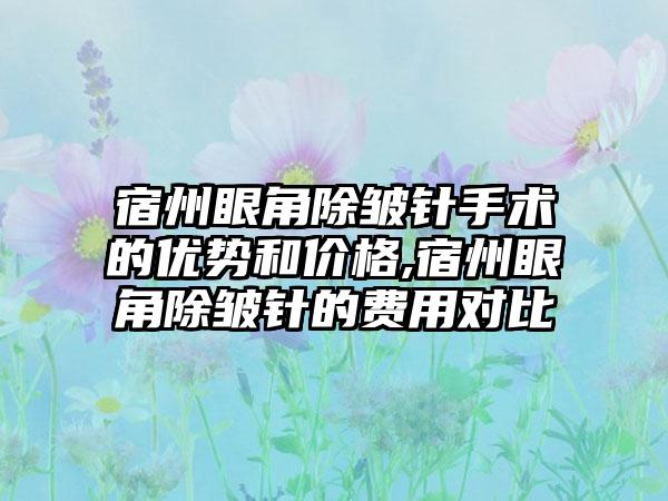 宿州眼角除皱针手术的优势和价格,宿州眼角除皱针的费用对比