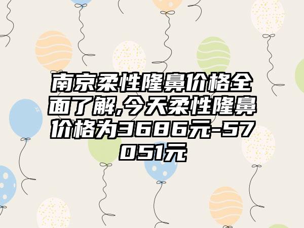 南京柔性隆鼻价格多面了解,今天柔性隆鼻价格为3686元-57051元