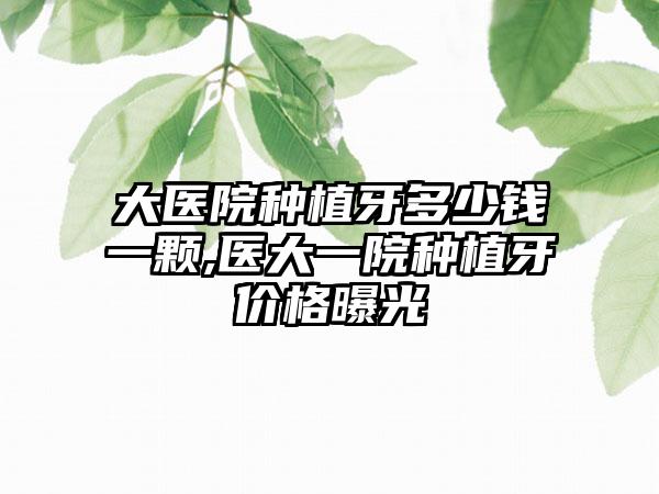 大医院种植牙多少钱一颗,医大一院种植牙价格曝光