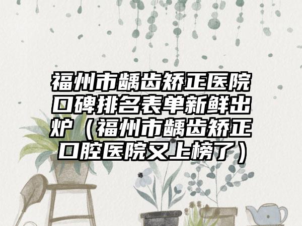 福州市龋齿矫正医院口碑排名表单新鲜出炉（福州市龋齿矫正口腔医院又上榜了）