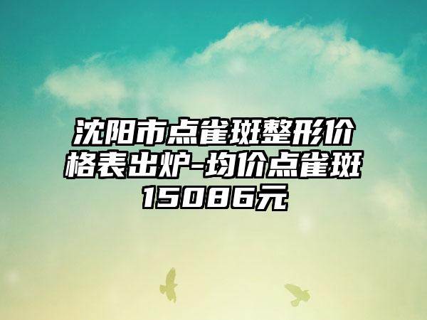 沈阳市点雀斑整形价格表出炉-均价点雀斑15086元