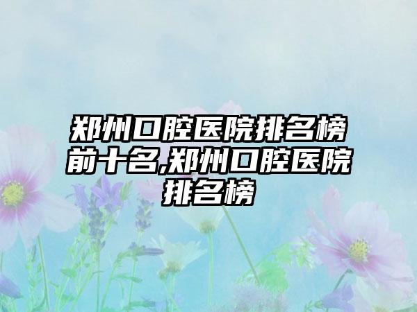 郑州口腔医院排名榜前十名,郑州口腔医院排名榜