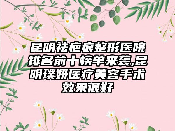 昆明祛疤痕整形医院排名前十榜单来袭,昆明璞妍医疗美容手术成果良好