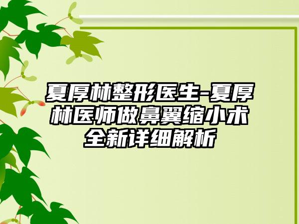 夏厚林整形医生-夏厚林医师做鼻翼缩小术全新详细解析