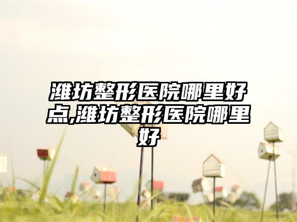 潍坊整形医院哪里好点,潍坊整形医院哪里好